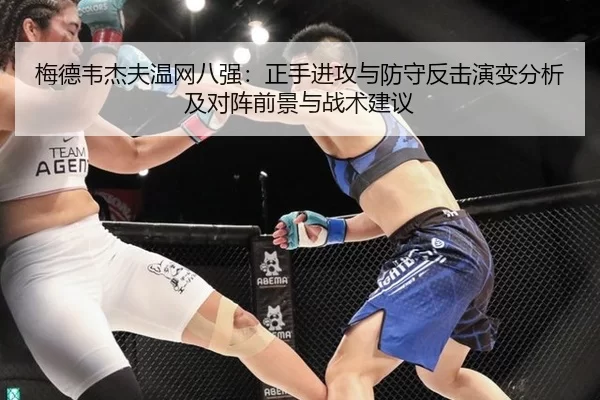 梅德韦杰夫温网八强：正手进攻与防守反击演变分析及对阵前景与战术建议