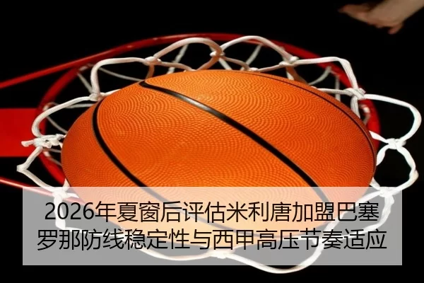 2026年夏窗后评估米利唐加盟巴塞罗那防线稳定性与西甲高压节奏适应